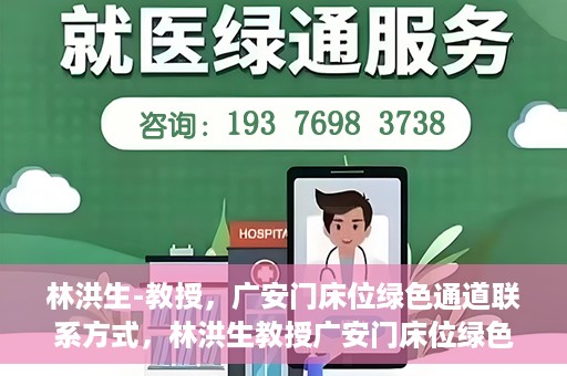 林洪生-教授，广安门床位绿色通道联系方式，林洪生教授广安门床位绿色通道联系方式揭秘