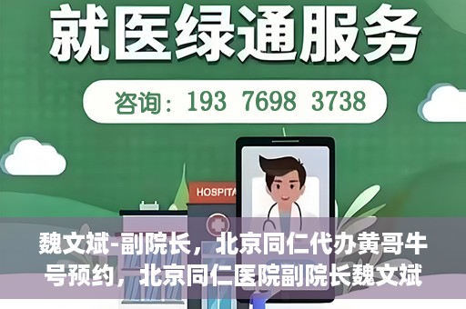 魏文斌-副院长，北京同仁代办黄哥牛号预约，北京同仁医院副院长魏文斌揭秘，黄哥牛号预约代办背后的故事