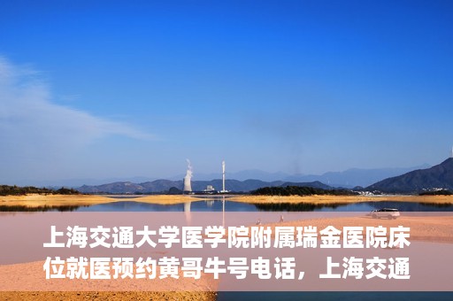 上海交通大学医学院附属瑞金医院床位就医预约黄哥牛号电话，上海交通大学医学院附属瑞金医院床位预约就医黄哥牛号电话详解