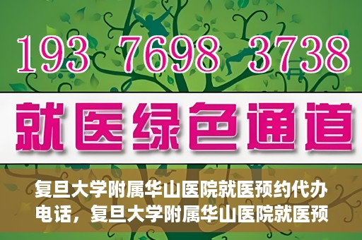 复旦大学附属华山医院就医预约代办电话，复旦大学附属华山医院就医预约代办服务热线