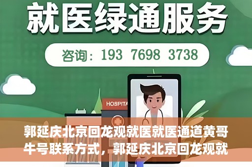 郭延庆北京回龙观就医就医通道黄哥牛号联系方式，郭延庆北京回龙观就医绿色通道与黄哥牛号联系方式揭秘