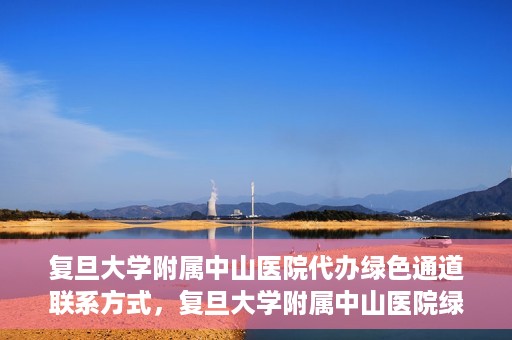 复旦大学附属中山医院代办绿色通道联系方式，复旦大学附属中山医院绿色通道代办联系方式解析