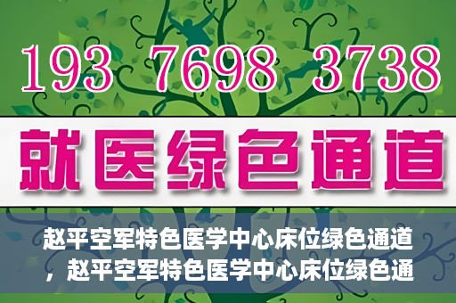 赵平空军特色医学中心床位绿色通道，赵平空军特色医学中心床位绿色通道，快速就医新通道开启