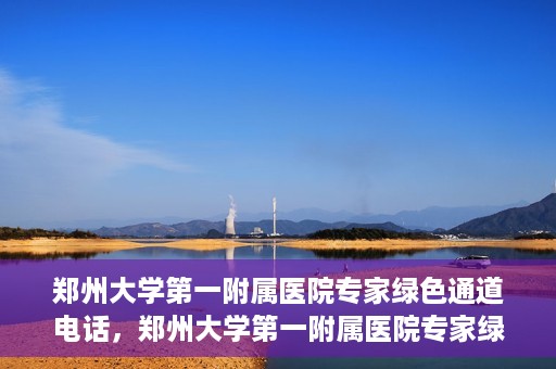 郑州大学第一附属医院专家绿色通道电话，郑州大学第一附属医院专家绿色通道联系电话揭秘