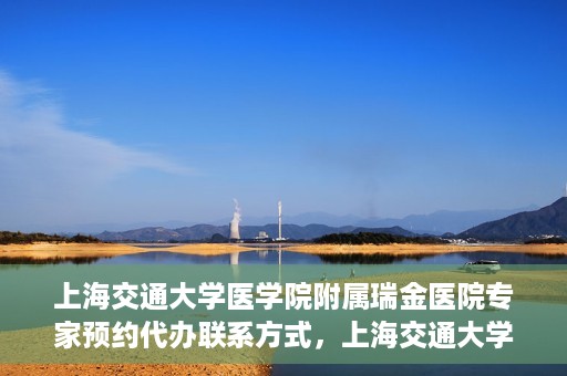 上海交通大学医学院附属瑞金医院专家预约代办联系方式，上海交通大学医学院附属瑞金医院专家预约代办服务指南