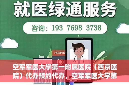 空军军医大学第一附属医院（西京医院）代办预约代办，空军军医大学第一附属医院（西京医院）预约代办服务详解