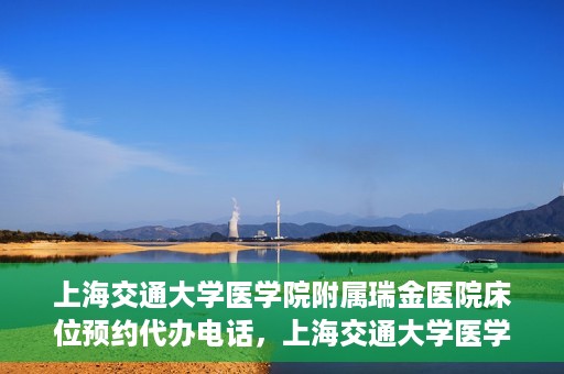 上海交通大学医学院附属瑞金医院床位预约代办电话，上海交通大学医学院附属瑞金医院床位预约代办服务热线