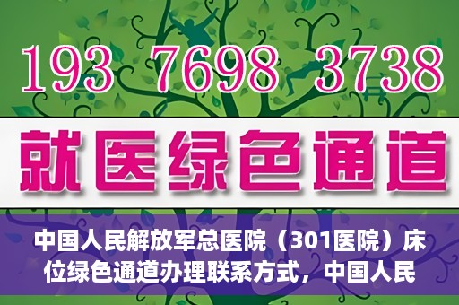 中国人民解放军总医院（301医院）床位绿色通道办理联系方式，中国人民解放军总医院（301医院）床位绿色通道申请指南及联系方式