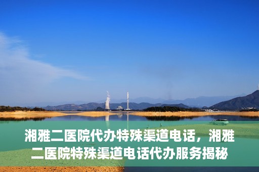 湘雅二医院代办特殊渠道电话，湘雅二医院特殊渠道电话代办服务揭秘