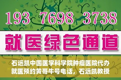 石远凯中国医学科学院肿瘤医院代办就医预约黄哥牛号电话，石远凯教授预约挂号电话及黄哥牛号就医预约代办服务解析