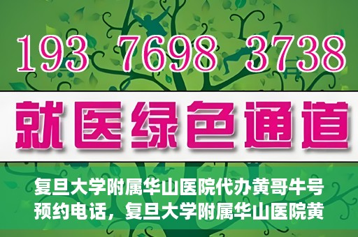 复旦大学附属华山医院代办黄哥牛号预约电话，复旦大学附属华山医院黄哥牛号预约代办服务联系电话解析