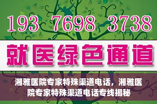 湘雅医院专家特殊渠道电话，湘雅医院专家特殊渠道电话专线揭秘
