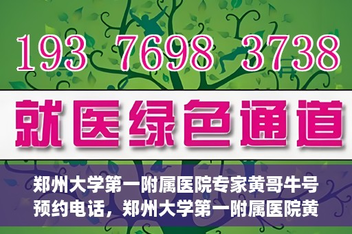 郑州大学第一附属医院专家黄哥牛号预约电话，郑州大学第一附属医院黄哥牛专家预约电话及挂号攻略