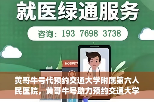 黄哥牛号代预约交通大学附属第六人民医院，黄哥牛号助力预约交通大学附属第六人民医院服务