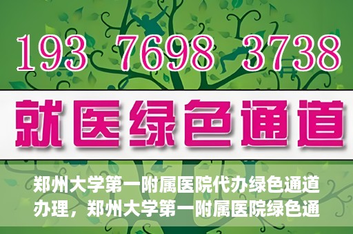 郑州大学第一附属医院代办绿色通道办理，郑州大学第一附属医院绿色通道代办服务详解