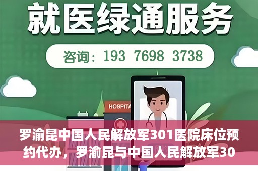 罗渝昆中国人民解放军301医院床位预约代办，罗渝昆与中国人民解放军301医院床位预约代办服务解析