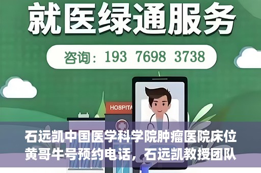 石远凯中国医学科学院肿瘤医院床位黄哥牛号预约电话，石远凯教授团队预约电话及中国医学科学院肿瘤医院床位预约攻略