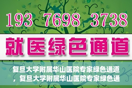 复旦大学附属华山医院专家绿色通道，复旦大学附属华山医院专家绿色通道，专业医疗资源的快速通道服务