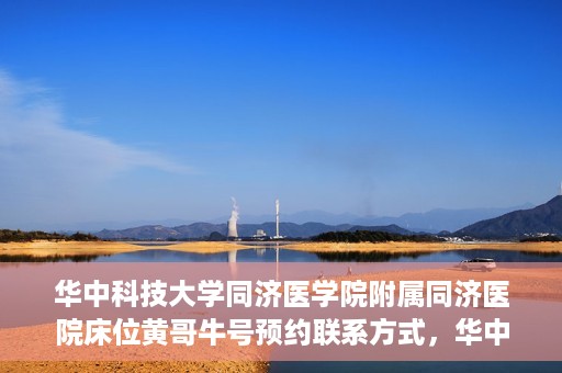 华中科技大学同济医学院附属同济医院床位黄哥牛号预约联系方式，华中科技大学同济医院床位预约联系方式及黄哥牛号预约攻略