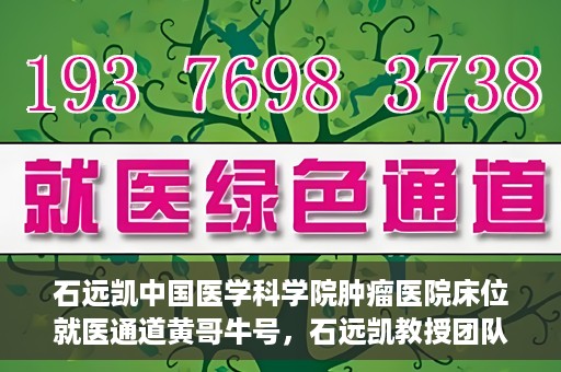 石远凯中国医学科学院肿瘤医院床位就医通道黄哥牛号，石远凯教授团队开辟中国医学科学院肿瘤医院床位就医绿色通道，黄哥牛号助力患者快速就医。