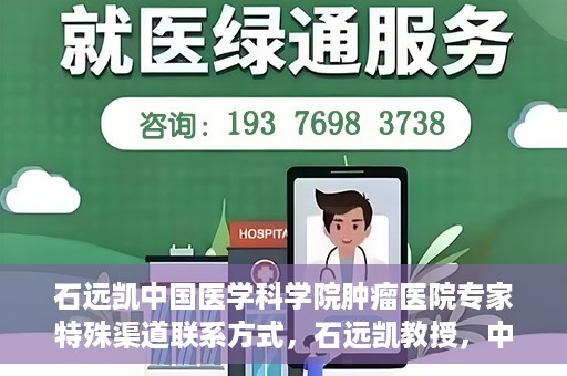 石远凯中国医学科学院肿瘤医院专家特殊渠道联系方式，石远凯教授，中国医学科学院肿瘤医院专家联系方式揭秘