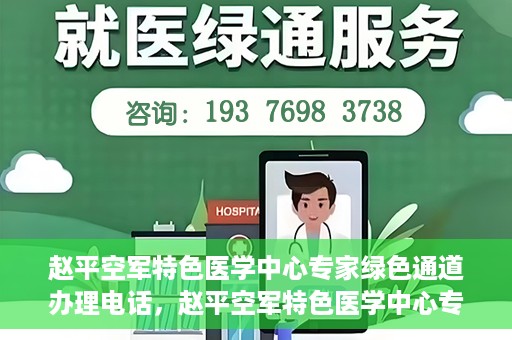 赵平空军特色医学中心专家绿色通道办理电话，赵平空军特色医学中心专家绿色通道咨询热线
