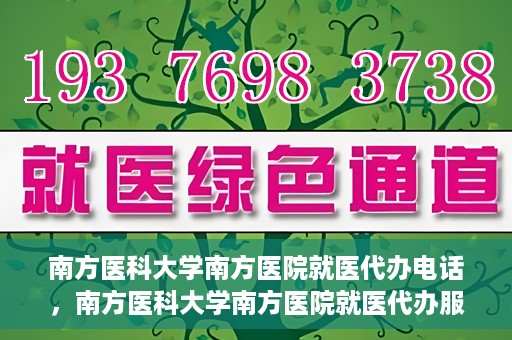 南方医科大学南方医院就医代办电话，南方医科大学南方医院就医代办服务热线详解