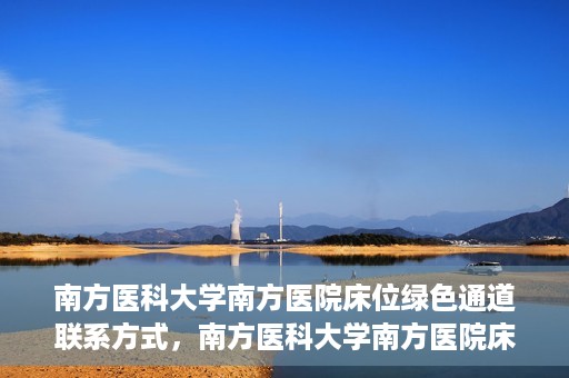 南方医科大学南方医院床位绿色通道联系方式，南方医科大学南方医院床位绿色通道咨询热线及联系方式