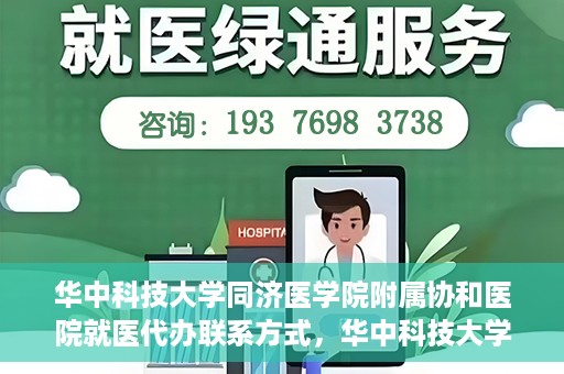 华中科技大学同济医学院附属协和医院就医代办联系方式，华中科技大学同济医学院附属协和医院就医代办服务联系指南
