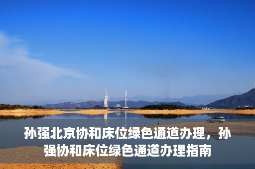 孙强北京协和床位绿色通道办理，孙强协和床位绿色通道办理指南