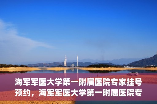 海军军医大学第一附属医院专家挂号预约，海军军医大学第一附属医院专家挂号预约攻略