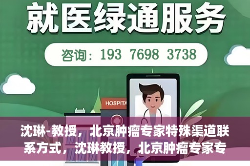 沈琳-教授，北京肿瘤专家特殊渠道联系方式，沈琳教授，北京肿瘤专家专属联系方式揭秘