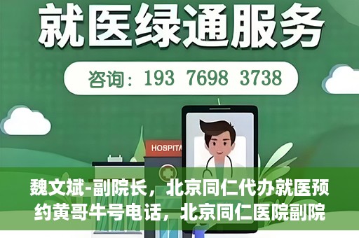 魏文斌-副院长，北京同仁代办就医预约黄哥牛号电话，北京同仁医院副院长魏文斌与预约就医新动向，黄哥牛号电话助力代办就医预约服务