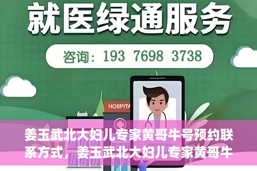 姜玉武北大妇儿专家黄哥牛号预约联系方式，姜玉武北大妇儿专家黄哥牛号，预约联系方式及专业解读