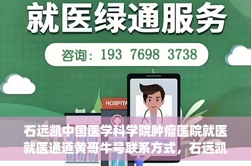 石远凯中国医学科学院肿瘤医院就医就医通道黄哥牛号联系方式，石远凯领衔的中国医学科学院肿瘤医院就医通道，黄哥牛号联系方式全解析