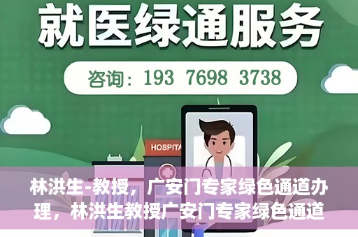 林洪生-教授，广安门专家绿色通道办理，林洪生教授广安门专家绿色通道办理详解