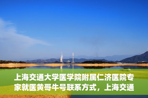 上海交通大学医学院附属仁济医院专家就医黄哥牛号联系方式，上海交通大学医学院附属仁济医院黄哥牛号专家联系信息及就医指南