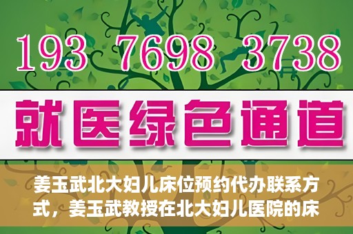 姜玉武北大妇儿床位预约代办联系方式，姜玉武教授在北大妇儿医院的床位预约代办服务联系方式