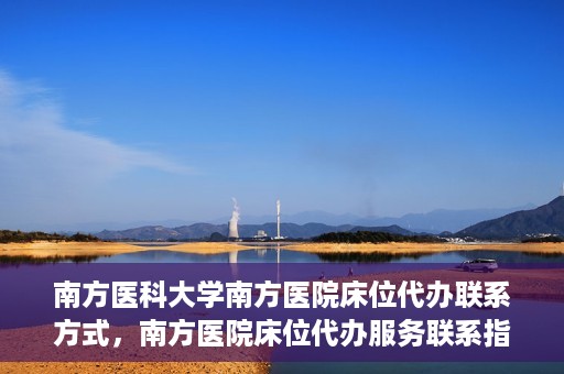 南方医科大学南方医院床位代办联系方式，南方医院床位代办服务联系指南