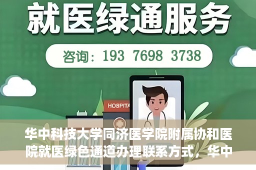 华中科技大学同济医学院附属协和医院就医绿色通道办理联系方式，华中科技大学同济医学院附属协和医院就医绿色通道联系指南