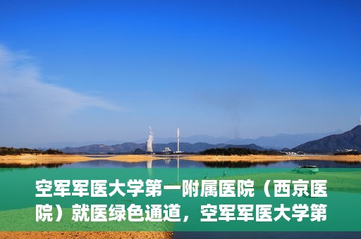 空军军医大学第一附属医院（西京医院）就医绿色通道，空军军医大学第一附属医院（西京医院）就医快捷绿色通道解析