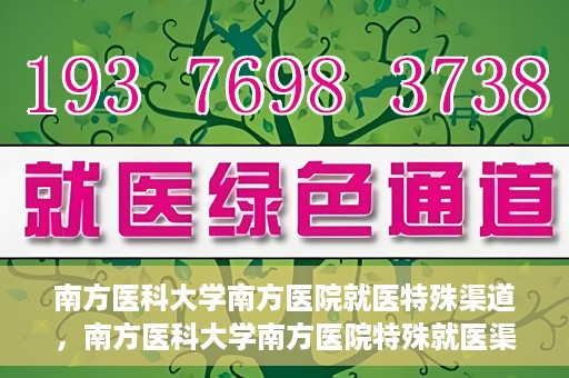 南方医科大学南方医院就医特殊渠道，南方医科大学南方医院特殊就医渠道解析