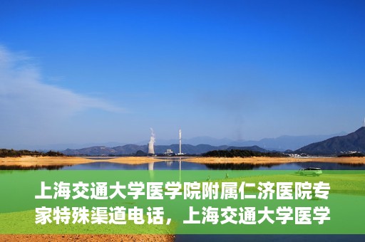 上海交通大学医学院附属仁济医院专家特殊渠道电话，上海交通大学医学院附属仁济医院专家特殊渠道联系电话揭秘