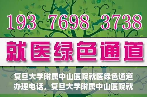 复旦大学附属中山医院就医绿色通道办理电话，复旦大学附属中山医院就医绿色通道咨询热线