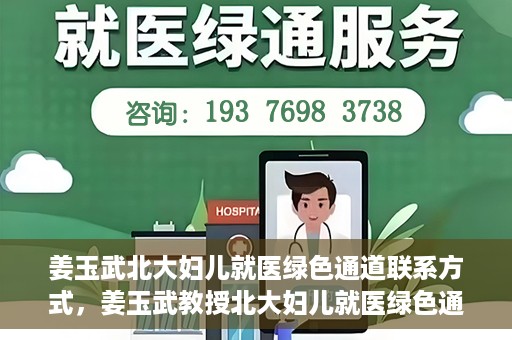 姜玉武北大妇儿就医绿色通道联系方式，姜玉武教授北大妇儿就医绿色通道联系信息一览