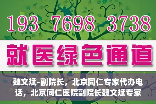 魏文斌-副院长，北京同仁专家代办电话，北京同仁医院副院长魏文斌专家电话代办服务