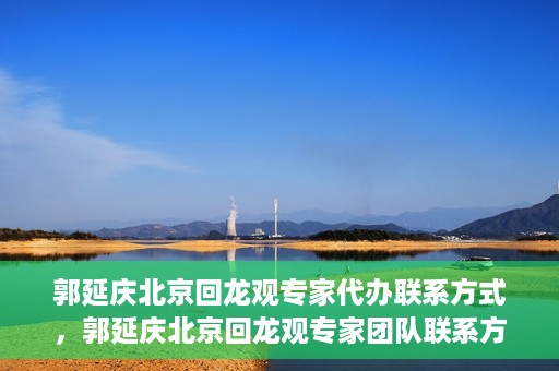 郭延庆北京回龙观专家代办联系方式，郭延庆北京回龙观专家团队联系方式揭秘