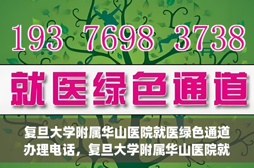 复旦大学附属华山医院就医绿色通道办理电话，复旦大学附属华山医院就医绿色通道咨询热线及办理指南