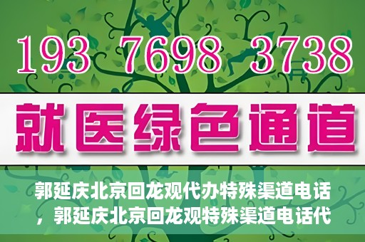 郭延庆北京回龙观代办特殊渠道电话，郭延庆北京回龙观特殊渠道电话代办服务