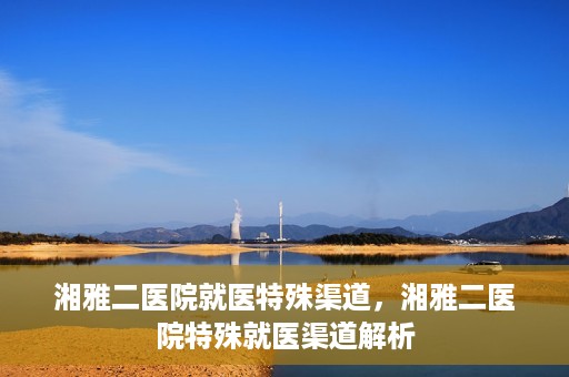 湘雅二医院就医特殊渠道，湘雅二医院特殊就医渠道解析